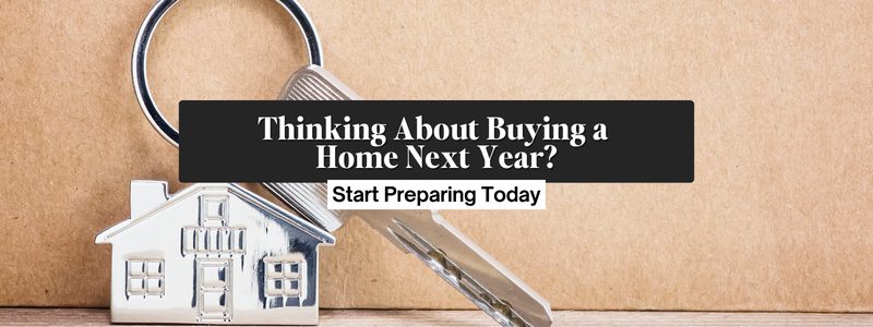 Thinking About Buying a Home Next Year? Start Preparing Today